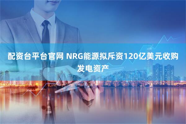 配资台平台官网 NRG能源拟斥资120亿美元收购发电资产