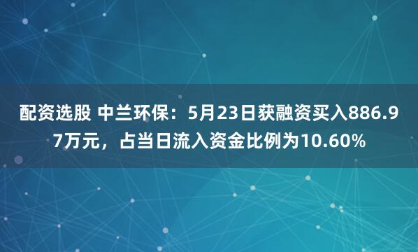 配资选股 中兰环保：5月23日获融资买入886.97万元，占当日流入资金比例为10.60%