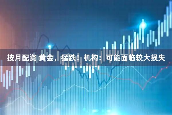 按月配资 黄金，猛跌！机构：可能面临较大损失