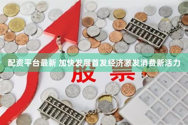 配资平台最新 加快发展首发经济激发消费新活力