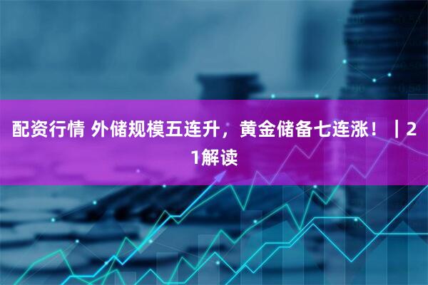 配资行情 外储规模五连升，黄金储备七连涨！｜21解读
