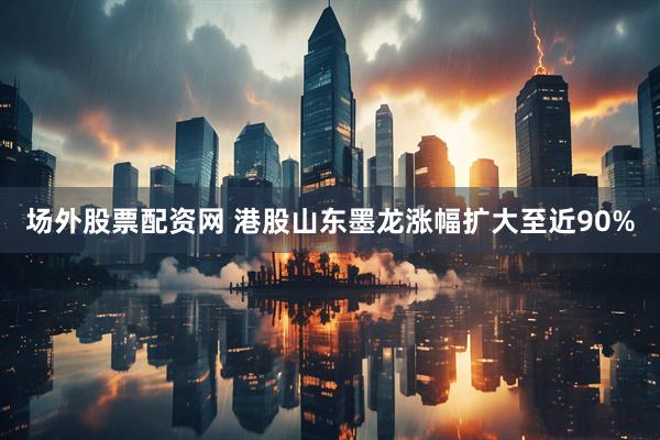 场外股票配资网 港股山东墨龙涨幅扩大至近90%