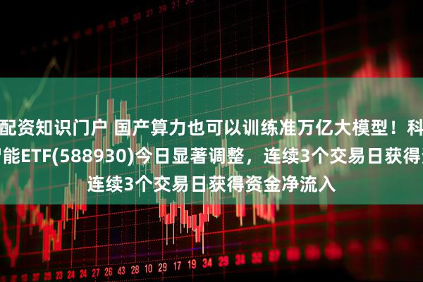 配资知识门户 国产算力也可以训练准万亿大模型！科创板人工智能ETF(588930)今日显著调整，连续3个交易日获得资金净流入