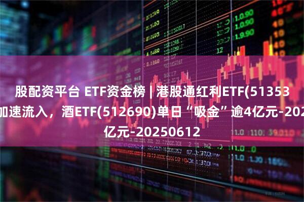 股配资平台 ETF资金榜 | 港股通红利ETF(513530)资金加速流入，酒ETF(512690)单日“吸金”逾4亿元-20250612