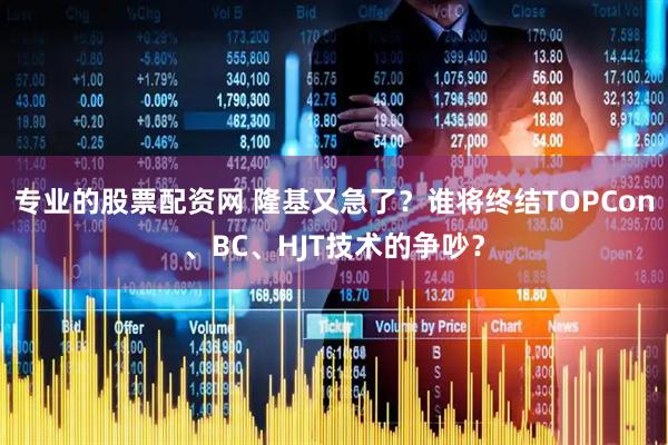 专业的股票配资网 隆基又急了？谁将终结TOPCon、BC、HJT技术的争吵？