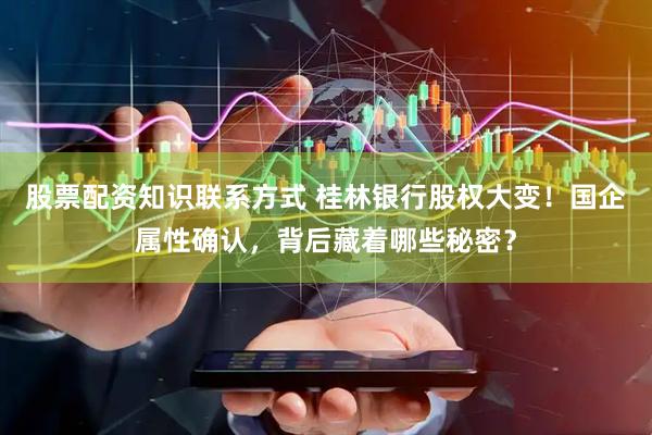 股票配资知识联系方式 桂林银行股权大变！国企属性确认，背后藏着哪些秘密？