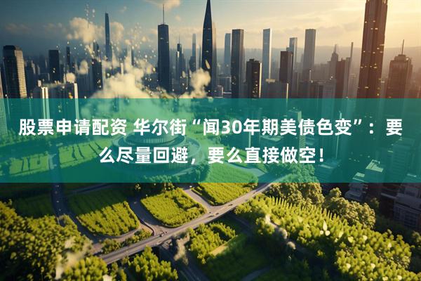 股票申请配资 华尔街“闻30年期美债色变”：要么尽量回避，要么直接做空！