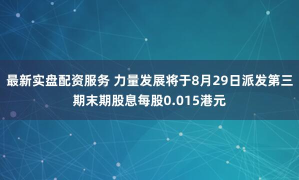 最新实盘配资服务 力量发展将于8月29日派发第三期末期股息每股0.015港元