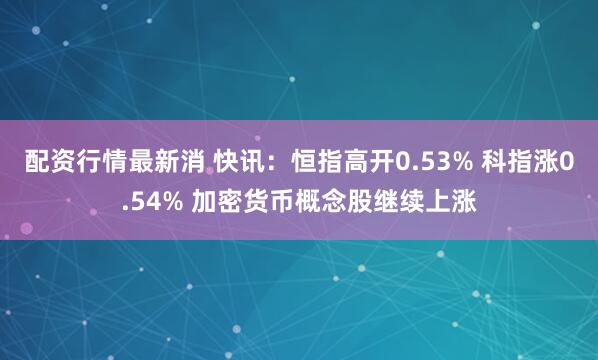 配资行情最新消 快讯：恒指高开0.53% 科指涨0.54% 加密货币概念股继续上涨