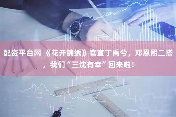 配资平台网 《花开锦绣》官宣丁禹兮，邓恩熙二搭，我们“三沈有幸”回来啦！