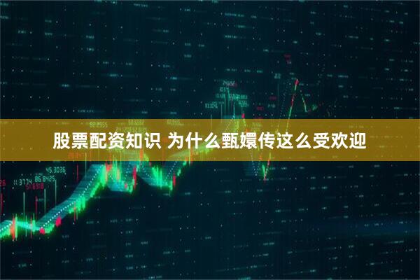 股票配资知识 为什么甄嬛传这么受欢迎