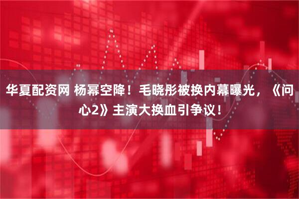 华夏配资网 杨幂空降！毛晓彤被换内幕曝光，《问心2》主演大换血引争议！