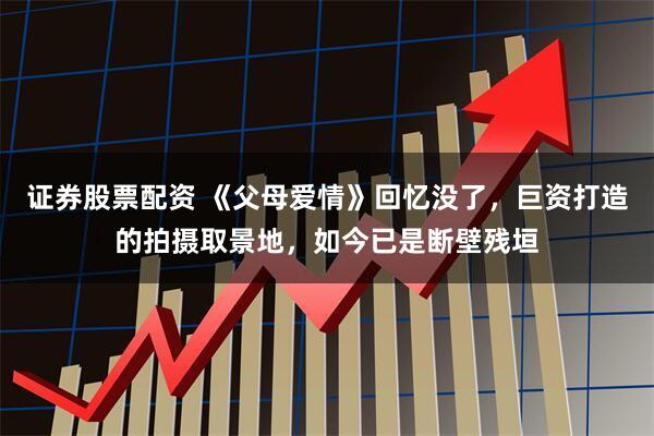 证券股票配资 《父母爱情》回忆没了，巨资打造的拍摄取景地，如今已是断壁残垣