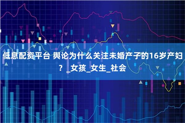 低息配资平台 舆论为什么关注未婚产子的16岁产妇？_女孩_女生_社会
