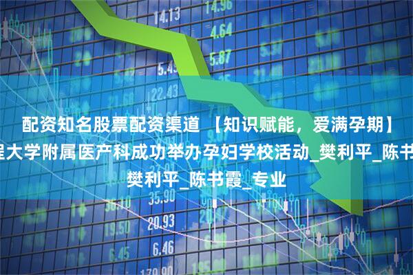 配资知名股票配资渠道 【知识赋能，爱满孕期】河北工程大学附属医产科成功举办孕妇学校活动_樊利平_陈书霞_专业
