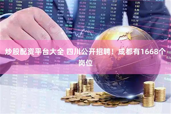 炒股配资平台大全 四川公开招聘！成都有1668个岗位